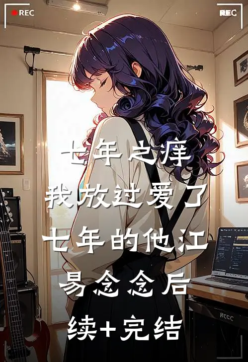 七年之痒，我放过爱了七年的他江易念念后续+完结