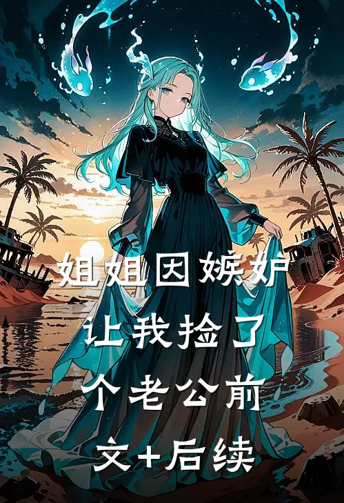 姐姐因嫉妒，让我捡了个老公前文+后续