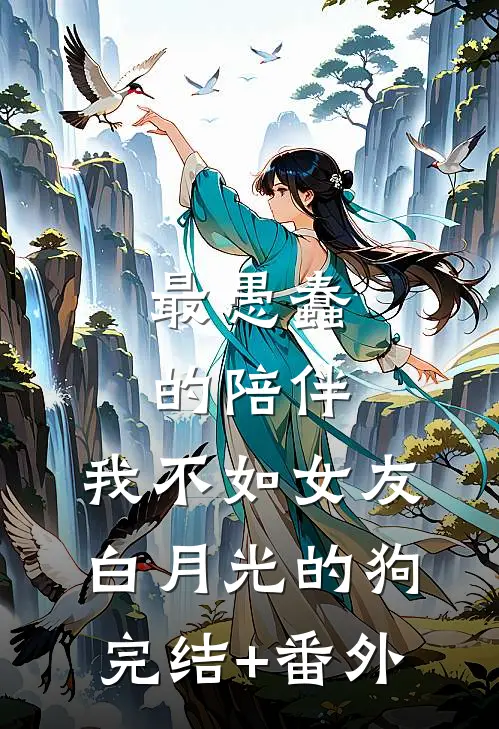 最愚蠢的陪伴，我不如女友白月光的狗完结+番外