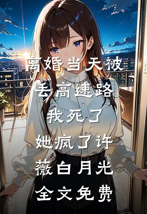 离婚当天被丢高速路，我死了，她疯了许薇白月光全文免费