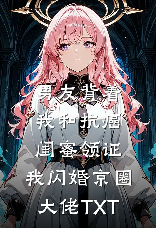 男友背着我和抗癌闺蜜领证，我闪婚京圈大佬TXT