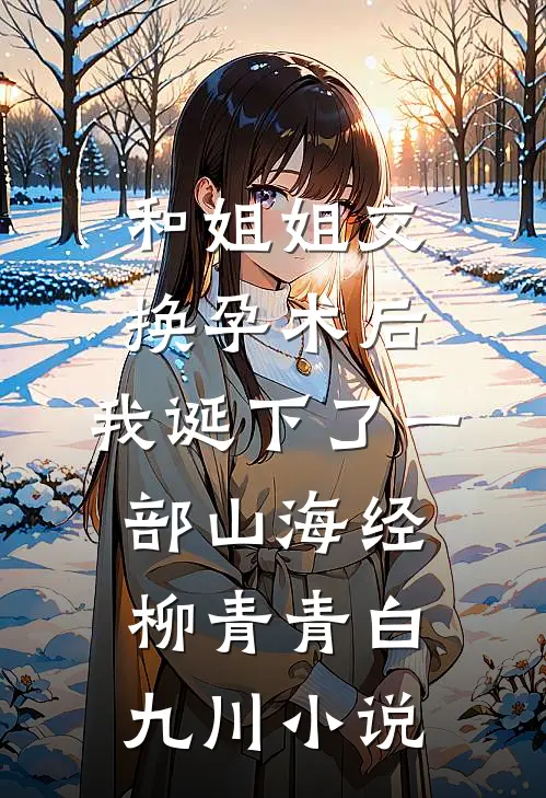 和姐姐交换孕术后 ，我诞下了一部山海经柳青青白九川小说