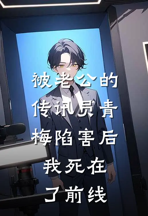 被老公的传讯员青梅陷害后，我死在了前线