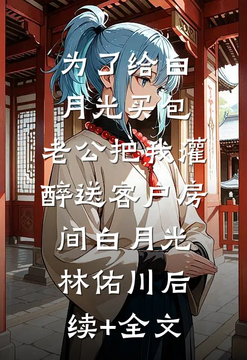为了给白月光买包，老公把我灌醉送客户房间白月光林佑川后续+全文