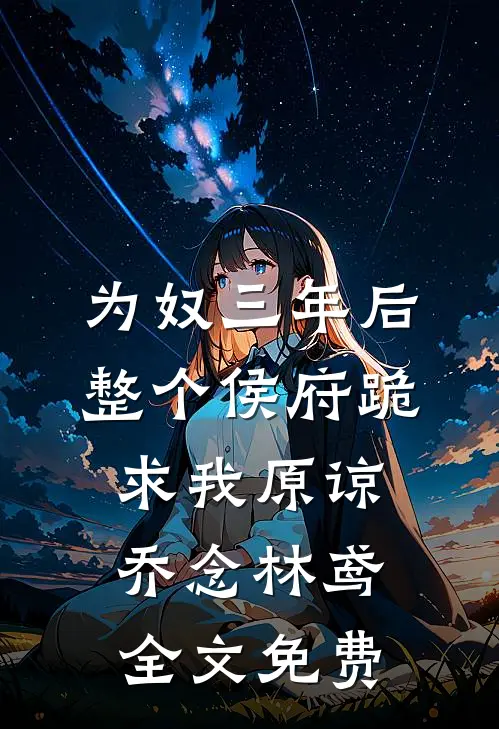 为奴三年后，整个侯府跪求我原谅乔念林鸢全文免费