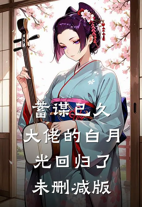 蓄谋已久，大佬的白月光回归了未删减版