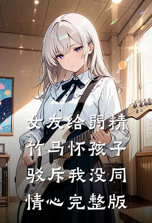 女友给弱精竹马怀孩子，驳斥我没同情心完整版