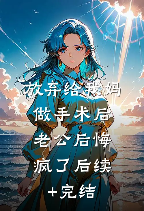 放弃给我妈做手术后，老公后悔疯了后续+完结