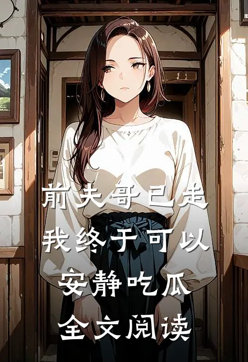 前夫哥已走，我终于可以安静吃瓜全文阅读