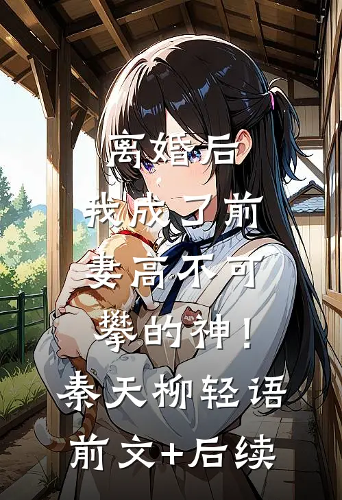 离婚后，我成了前妻高不可攀的神！秦天柳轻语前文+后续