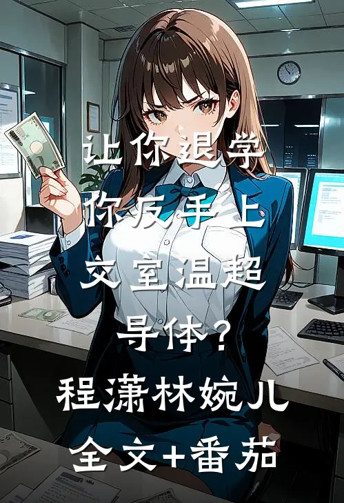 让你退学，你反手上交室温超导体？程潇林婉儿全文+番茄