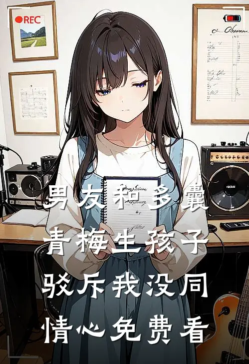 男友和多囊青梅生孩子，驳斥我没同情心免费看
