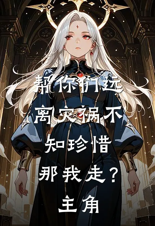 帮你们远离灾祸不知珍惜，那我走？主角