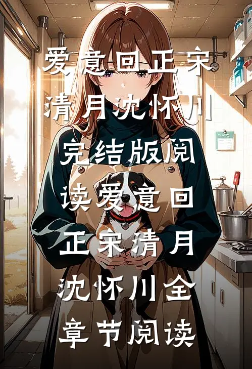 爱意回正宋清月沈怀川完结版阅读_爱意回正(宋清月沈怀川)全章节阅读