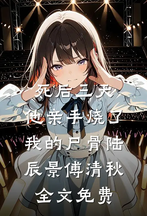 死后三天，他亲手烧了我的尸骨陆辰景傅清秋全文免费