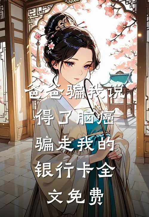 爸爸骗我说得了脑癌，骗走我的银行卡全文免费
