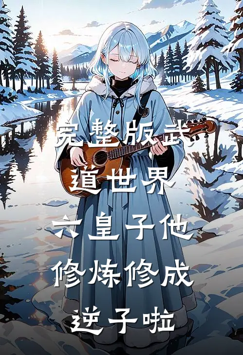 完整版武道世界：六皇子他修炼修成逆子啦