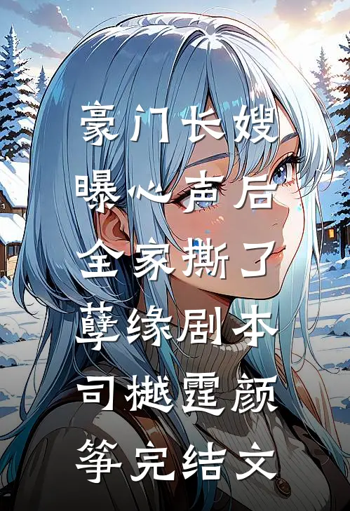 豪门长嫂曝心声后，全家撕了孽缘剧本司樾霆颜筝完结文