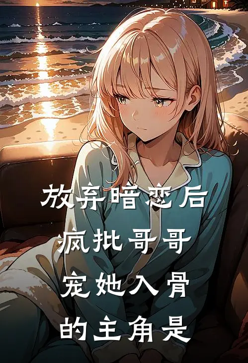 放弃暗恋后，疯批哥哥宠她入骨的主角是