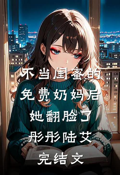 不当闺蜜的免费奶妈后，她翻脸了彤彤陆艾完结文