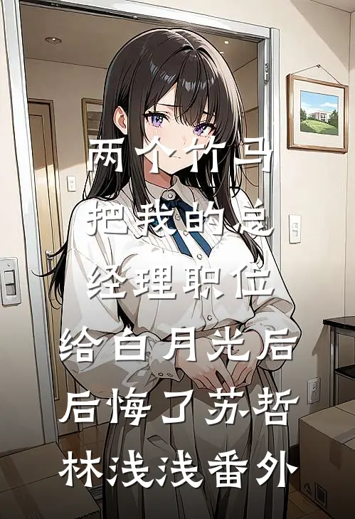 两个竹马把我的总经理职位，给白月光后后悔了苏哲林浅浅番外