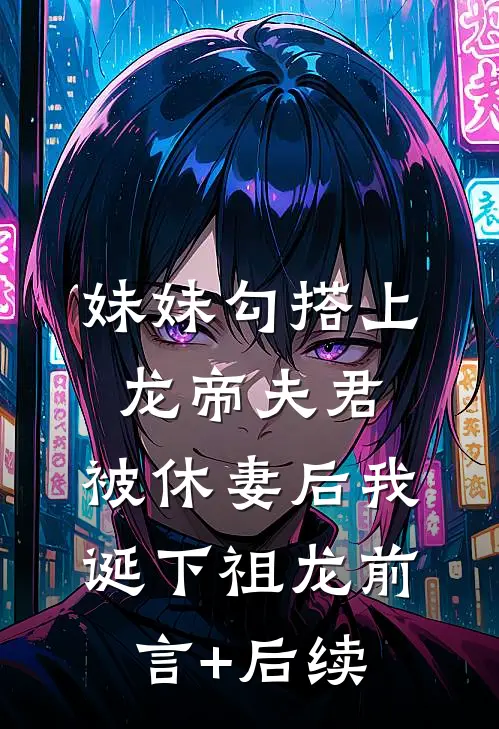 妹妹勾搭上龙帝夫君，被休妻后我诞下祖龙前言+后续