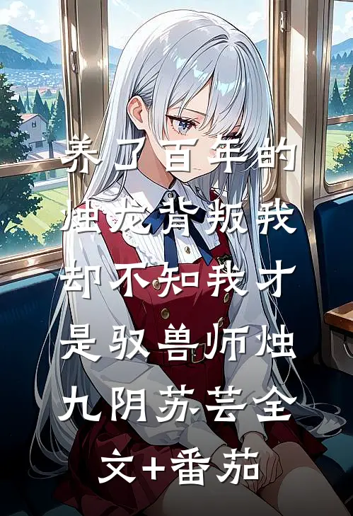 养了百年的烛龙背叛我，却不知我才是驭兽师烛九阴苏芸全文+番茄