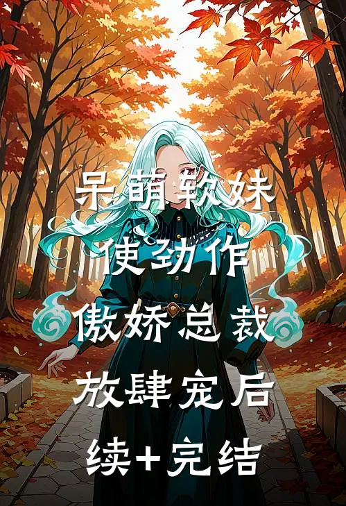 呆萌软妹使劲作，傲娇总裁放肆宠后续+完结