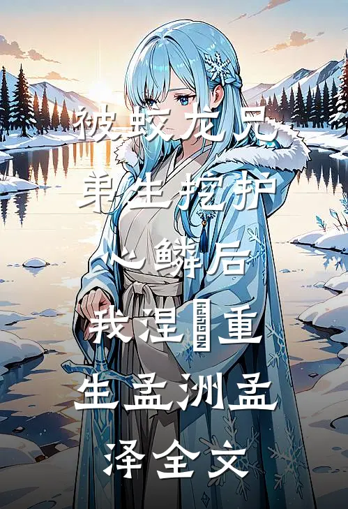 被蛟龙兄弟生挖护心鳞后，我涅槃重生孟洲孟泽全文
