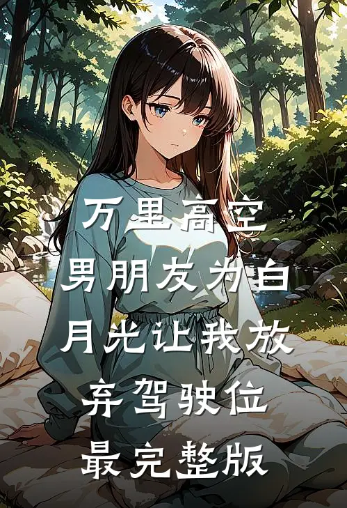 万里高空，男朋友为白月光让我放弃驾驶位最完整版