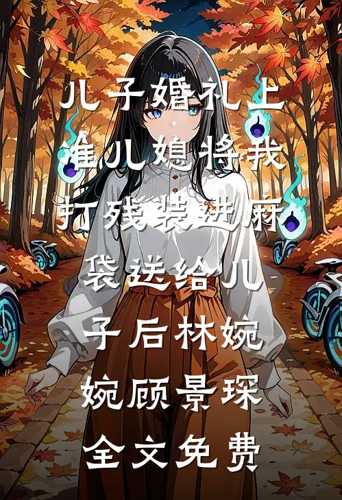 儿子婚礼上，准儿媳将我打残装进麻袋送给儿子后林婉婉顾景琛全文免费