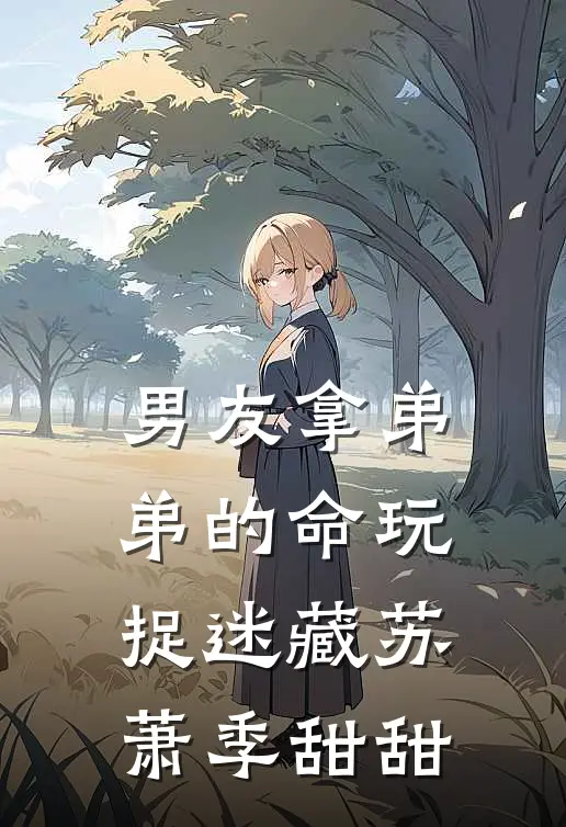 男友拿弟弟的命玩捉迷藏苏萧季甜甜
