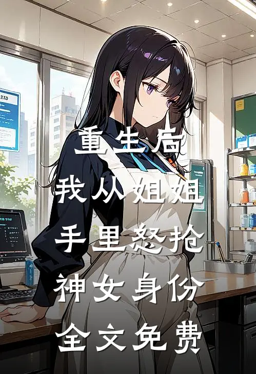 重生后，我从姐姐手里怒抢神女身份全文免费
