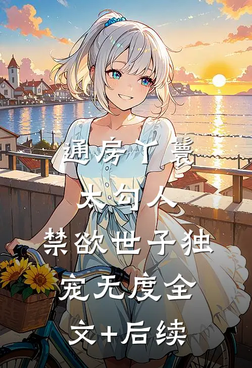 通房丫鬟太勾人，禁欲世子独宠无度全文+后续