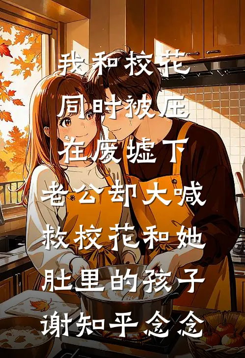 我和校花同时被压在废墟下，老公却大喊救校花和她肚里的孩子谢知平念念