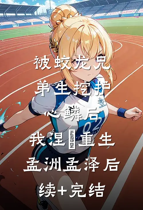 被蛟龙兄弟生挖护心鳞后，我涅槃重生孟洲孟泽后续+完结