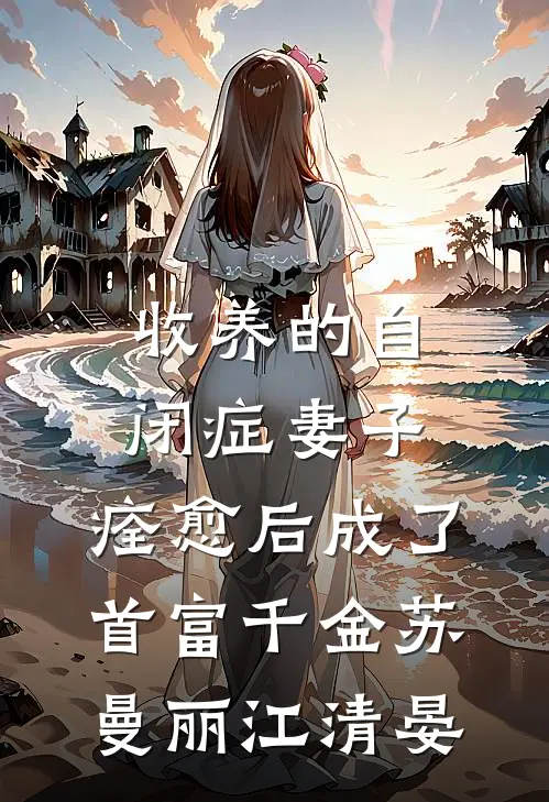 收养的自闭症妻子，痊愈后成了首富千金苏曼丽江清晏