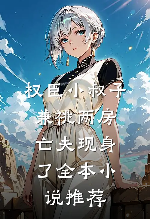 权臣小叔子兼祧两房，亡夫现身了全本小说推荐