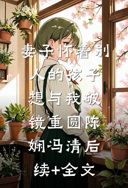妻子怀着别人的孩子想与我破镜重圆陈娴冯清后续+全文