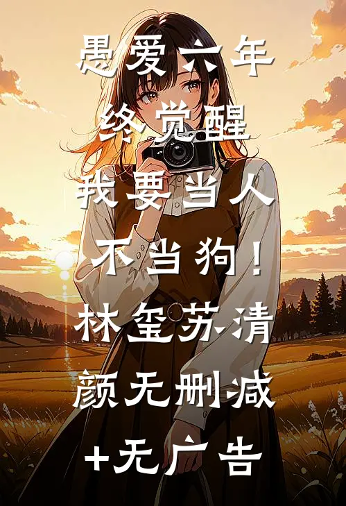 愚爱六年终觉醒，我要当人不当狗！林玺苏清颜无删减+无广告