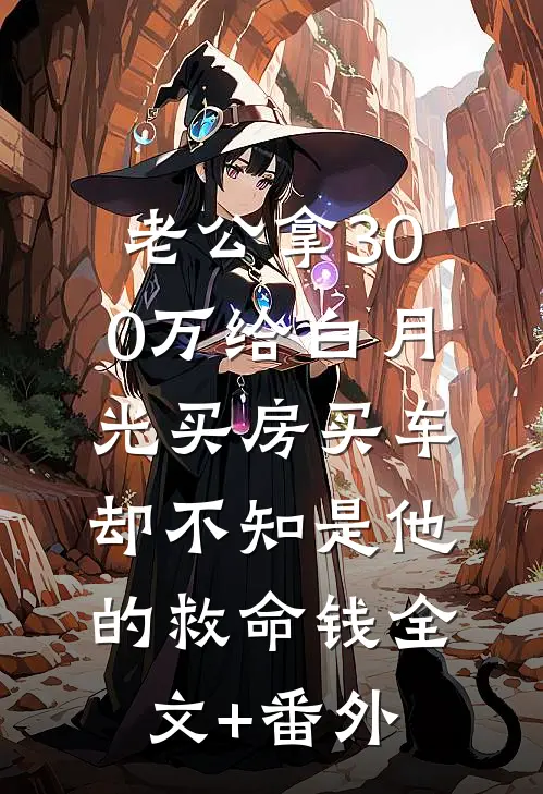 老公拿300万给白月光买房买车，却不知是他的救命钱全文+番外