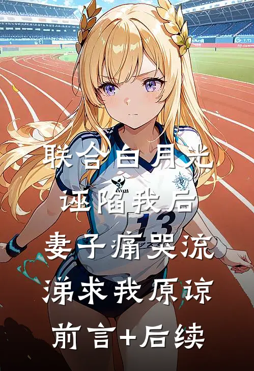联合白月光诬陷我后，妻子痛哭流涕求我原谅前言+后续