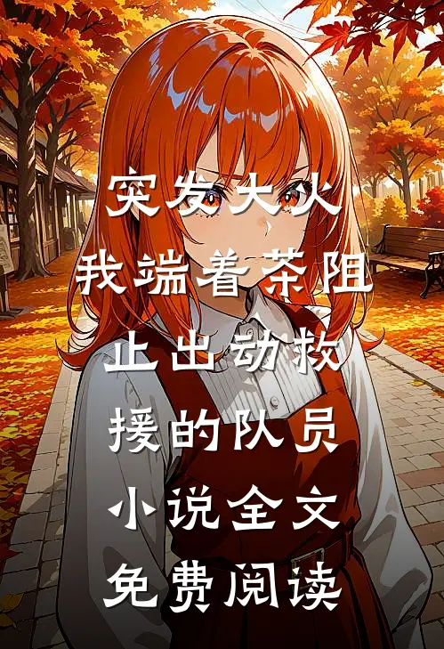 突发大火，我端着茶阻止出动救援的队员小说全文免费阅读