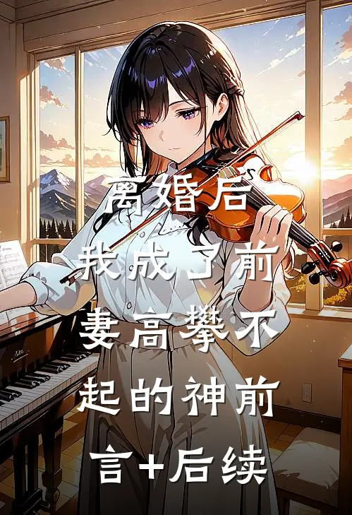 离婚后，我成了前妻高攀不起的神前言+后续