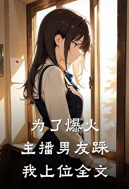 为了爆火，主播男友踩我上位全文
