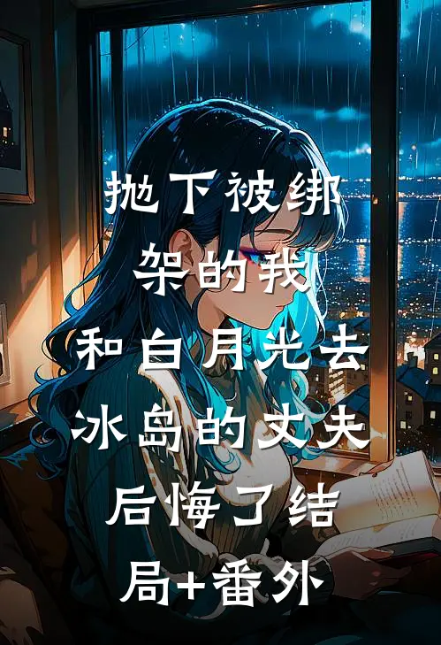 抛下被绑架的我，和白月光去冰岛的丈夫后悔了结局+番外