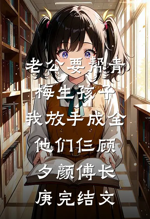 老公要帮青梅生孩子，我放手成全他们仨顾夕颜傅长庚完结文