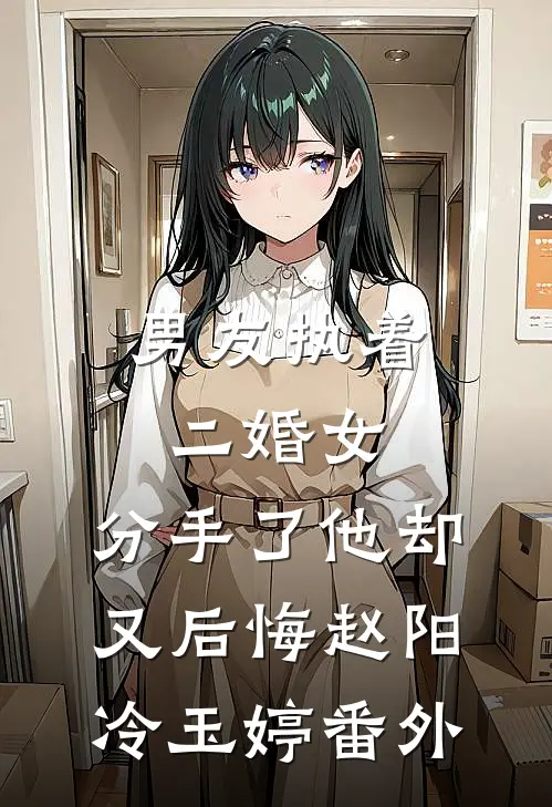 男友执着二婚女，分手了他却又后悔赵阳冷玉婷番外