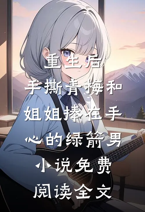 重生后，手撕青梅和姐姐捧在手心的绿箭男小说免费阅读全文