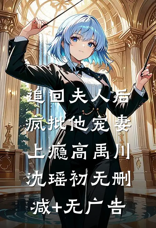 追回夫人后，疯批他宠妻上瘾高禹川沈瑶初无删减+无广告